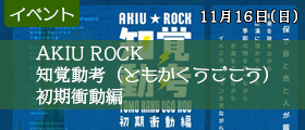 AKIU ROCK 知覚動考（ともかくうごこう） 初期衝動編